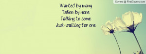Wanted by many,Taken by none, Talking to some,Just waiting for one.