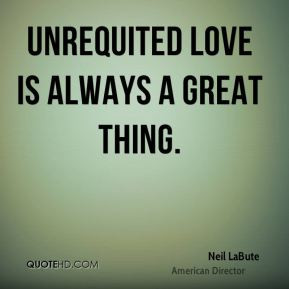 Neil LaBute - Unrequited love is always a great thing.