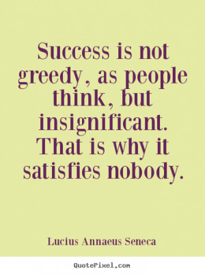 Success is not greedy, as people think, but insignificant. That is why ...
