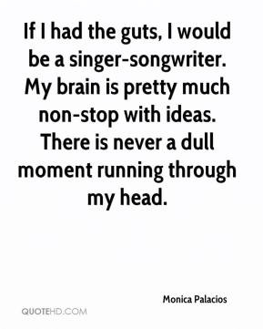 If I had the guts, I would be a singer-songwriter. My brain is pretty ...