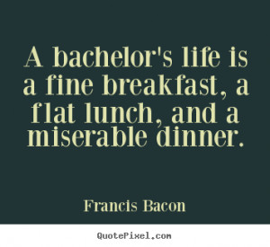 Francis Bacon picture quotes - A bachelor's life is a fine breakfast ...