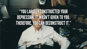 You largely constructed your depression. It wasn't given to you ...