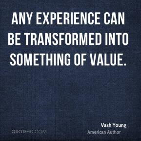 ... experience can be transformed into something of value. - Vash Young