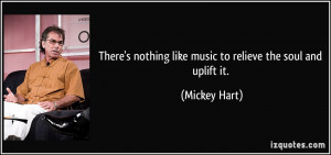 ... nothing like music to relieve the soul and uplift it. - Mickey Hart