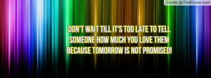 Don't wait till it's too late to tell someone how much you love them ...