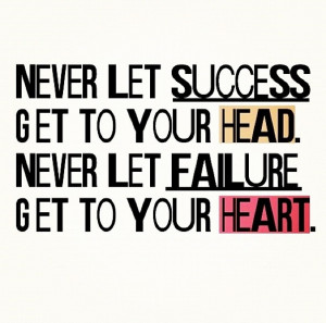 ... . Never let success go to your head or failure go to your heart