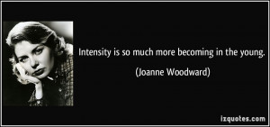 Intensity is so much more becoming in the young. - Joanne Woodward