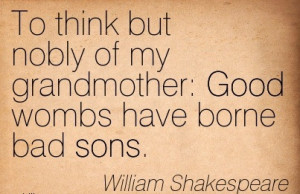 To Think But Nobly Of My Grandmother. Good Wombs Have Borne Bad Sons ...