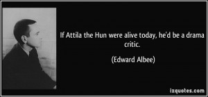 If Attila the Hun were alive today, he'd be a drama critic. - Edward ...