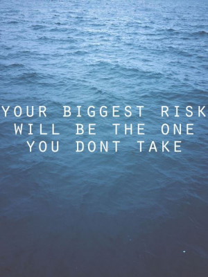 Your biggest risk will be the one you don’t take