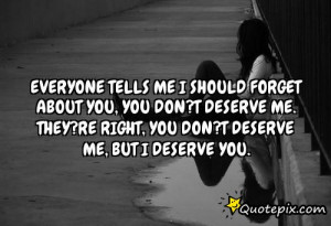 ... you, you don?t deserve me. They?re right, you don?t deserve me, but I