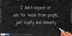 don't expect or ask for much from people, just loyalty and honesty.