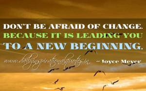 ... of change. Because it is leading you to a new beginning. ~ Joyce Meyer