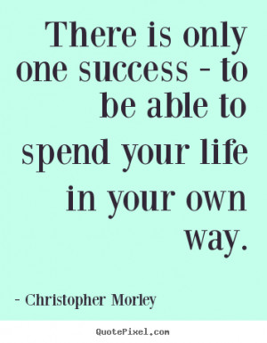 Christopher Morley Quotes - There is only one success - to be able to ...