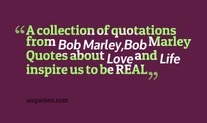... Bob Marley,Bob Marley Quotes about Love and Life inspire us to be REAL