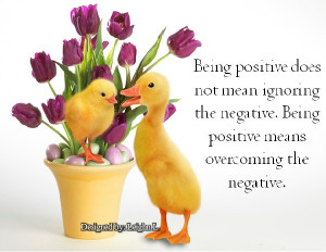 ... ignoring the negative. Being positive means overcoming the negative