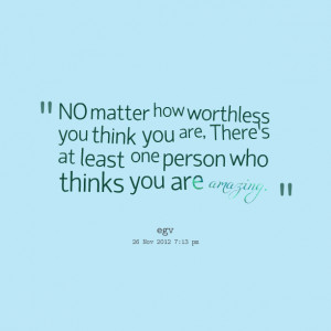 Quotes Picture: no matter how worthless you think you are, theres at ...