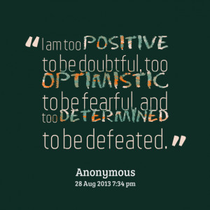 ... to be doubtful, too optimistic to be fearful, and too determined to be