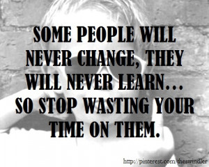 Some people will never change so stop wasting your time on them.