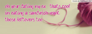 dating my ex thats cool im eating a sandwich. want those leftovers ...
