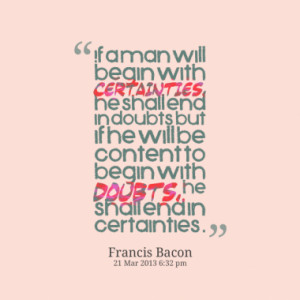 If a man will begin with certainties, he shall end in doubts; but if ...