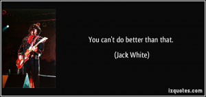 You can't do better than that. - Jack White