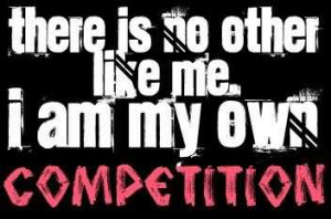 There Is No Other Like Me. I Am My Own Competition. ~ Competition ...