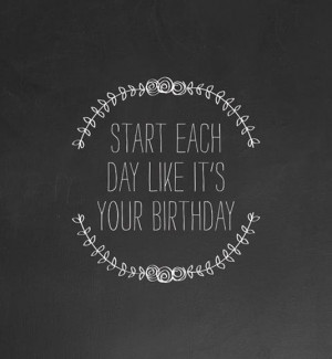 Start each day like its your birthday best inspirational quotes