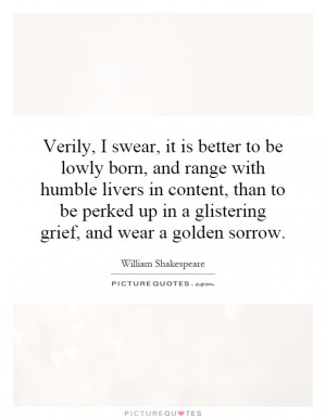 Verily, I swear, it is better to be lowly born, and range with humble ...