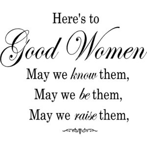 Here's to good women, may we know them, may we be them, may we raise ...
