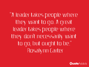 leader takes people where they want to go. A great leader takes ...