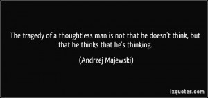 The tragedy of a thoughtless man is not that he doesn't think, but ...