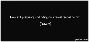 Love and pregnancy and riding on a camel cannot be hid. - Proverbs