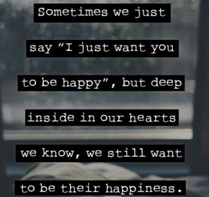 just want you to be happy”, but deep inside in our hearts we know ...