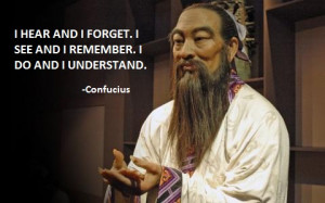 Confucius says: “I hear and I forget. I see and I remember. I do and ...