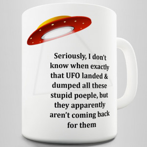 Funny Quote Mug, UFO landed and Dumped all the stupid People here and ...