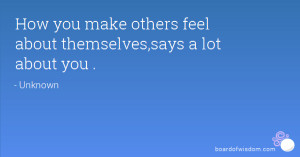 How you make others feel about themselves,says a lot about you .