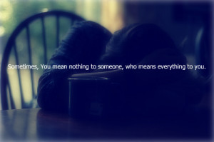 Sometimes you mean nothing to someone who means everything to you