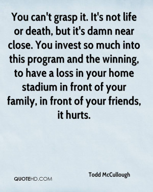 You can't grasp it. It's not life or death, but it's damn near close ...