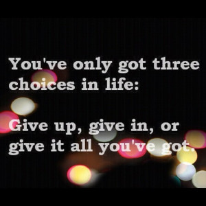 You've only got three choices in Life - Give up, Give In or Give it ...