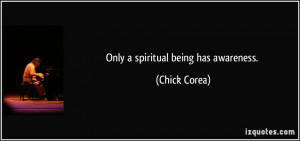 Only a spiritual being has awareness. - Chick Corea