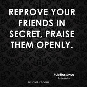 Reprove your friends in secret, praise them openly.