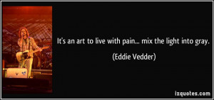It's an art to live with pain... mix the light into gray. - Eddie ...