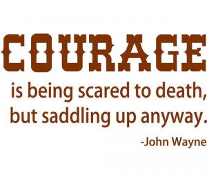 Courage is being scared to death, but saddling up anyway.