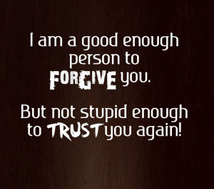 ... enough person to forgive you but not stupid enough to trust you again
