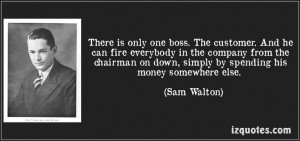 ... by spending his money somewhere else. -- Sam Walton, founder, Walmart