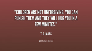 Children are not unforgiving. You can punish them and they will hug ...