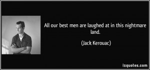All our best men are laughed at in this nightmare land. - Jack Kerouac