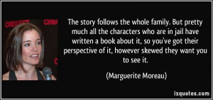 ... of it, however skewed they want you to see it. - Marguerite Moreau