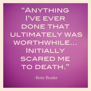 ... ever done that was ultimately worthwhile initially scared me to death